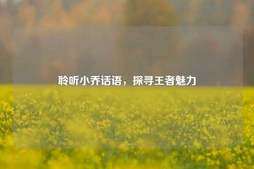 聆听小乔话语,探寻王者魅力