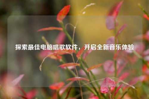 探索最佳电脑唱歌软件,开启全新音乐体验