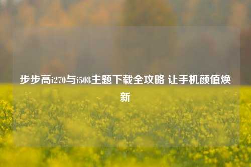 步步高i270与i508主题下载全攻略 让手机颜值焕新