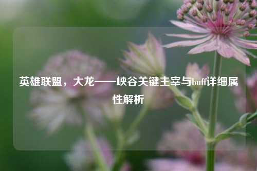英雄联盟,大龙——峡谷关键主宰与buff详细属性解析