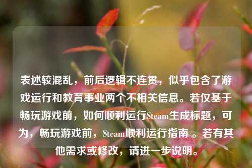 表述较混乱，前后逻辑不连贯，似乎包含了游戏运行和教育事业两个不相关信息。若仅基于畅玩游戏前，如何顺利运行Steam生成标题，可为，畅玩游戏前，Steam顺利运行指南 。若有其他需求或修改，请进一步说明。