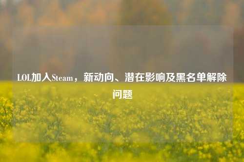LOL加入Steam,新动向、潜在影响及黑名单解除问题