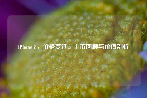 iPhone 8，价格变迁、上市回顾与价值剖析