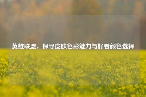 英雄联盟，探寻皮肤色彩魅力与好看颜色选择