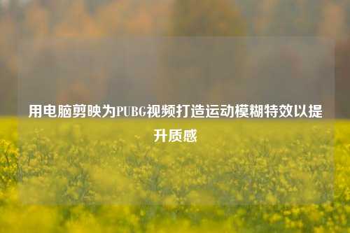 用电脑剪映为PUBG视频打造运动模糊特效以提升质感