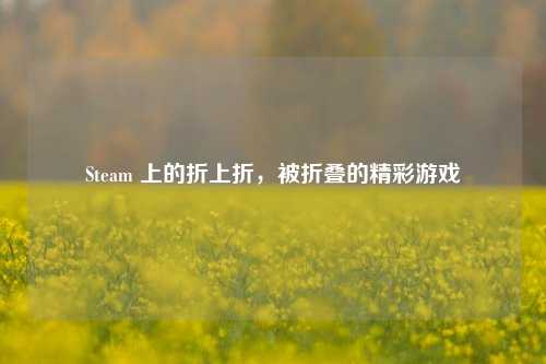 Steam 上的折上折，被折叠的精彩游戏