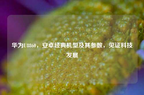 华为U8860，安卓经典机型及其参数，见证科技发展