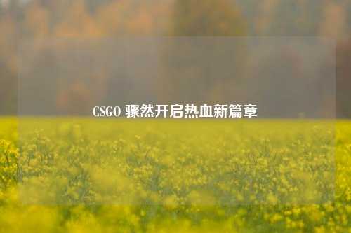 CSGO 骤然开启热血新篇章