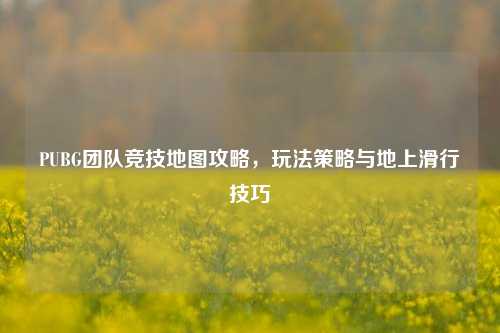 PUBG团队竞技地图攻略,玩法策略与地上滑行技巧