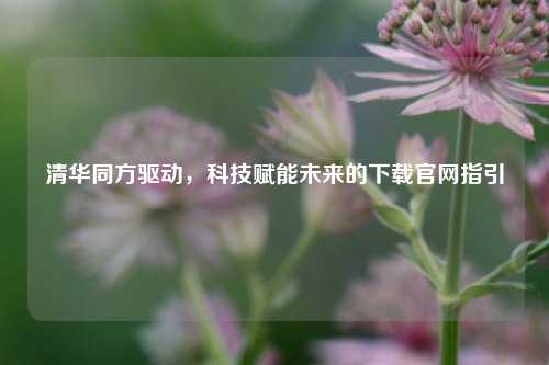 清华同方驱动，科技赋能未来的下载官网指引