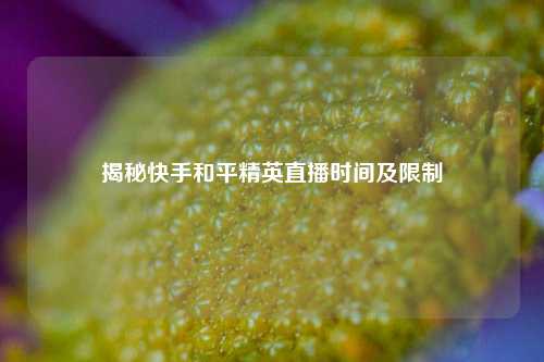 揭秘快手和平精英直播时间及限制