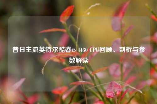 昔日主流英特尔酷睿i5 4430 CPU回顾、剖析与参数解读