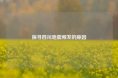 探寻四川地震频发的原因