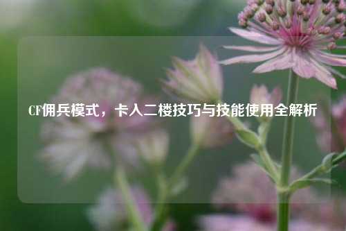 CF佣兵模式,卡入二楼技巧与技能使用全解析