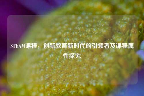 STEAM课程,创新教育新时代的引领者及课程属性探究