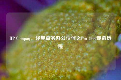 HP Compaq,经典商务办公伙伴之Pro 4300传奇历程