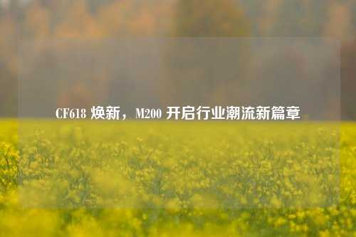 CF618 焕新,M200 开启行业潮流新篇章