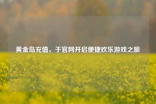黄金岛充值,于官网开启便捷欢乐游戏之旅