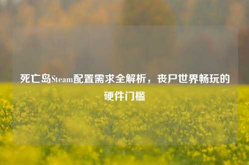 死亡岛Steam配置需求全解析，丧尸世界畅玩的硬件门槛