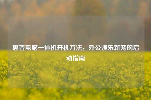 惠普电脑一体机开机方法，办公娱乐新宠的启动指南
