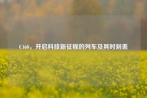 C460,开启科技新征程的列车及其时刻表