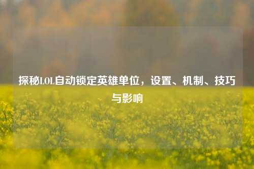探秘LOL自动锁定英雄单位，设置、机制、技巧与影响