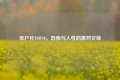 丧尸片TOP10,恐怖与人性的激烈交锋