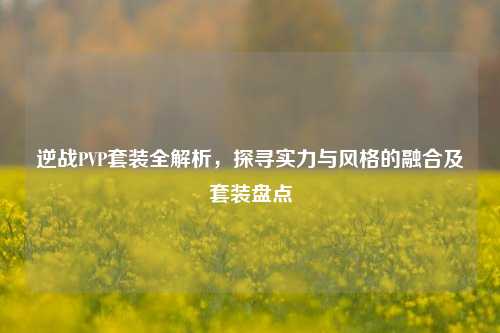 逆战PVP套装全解析，探寻实力与风格的融合及套装盘点