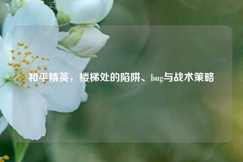 和平精英,楼梯处的陷阱、bug与战术策略
