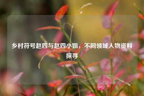 乡村符号赵四与赵四小姐，不同领域人物资料探寻