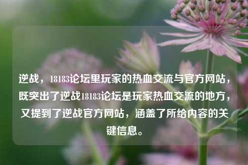 逆战,18183论坛里玩家的热血交流与官方网站,既突出了逆战18183论坛是玩家热血交流的地方,又提到了逆战官方网站,涵盖了所给内容的关键信息。