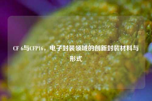 CF 6与CFP16，电子封装领域的创新封装材料与形式