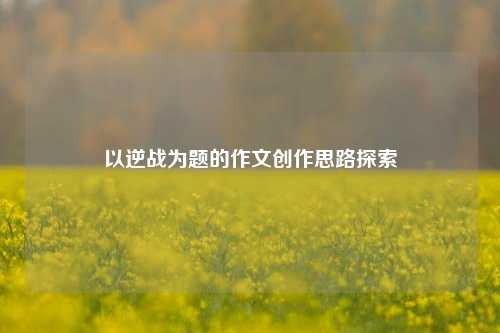 以逆战为题的作文创作思路探索