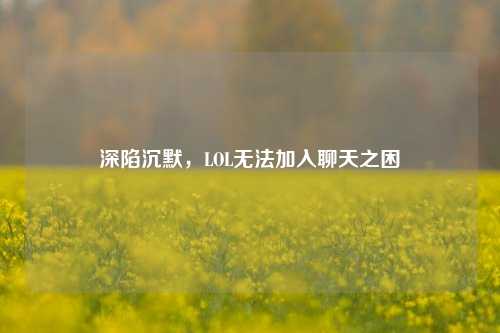 深陷沉默,LOL无法加入聊天之困