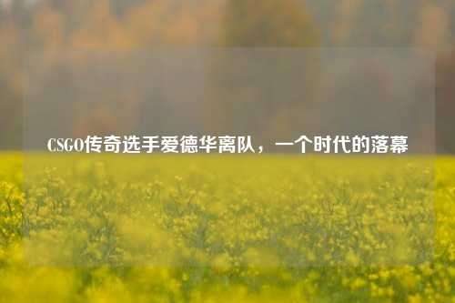 CSGO传奇选手爱德华离队，一个时代的落幕