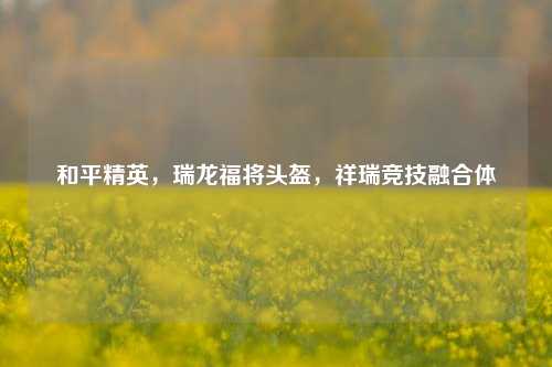 和平精英，瑞龙福将头盔，祥瑞竞技融合体