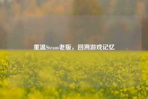重温Steam老版，回溯游戏记忆