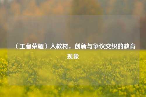 〈王者荣耀〉入教材,创新与争议交织的教育现象