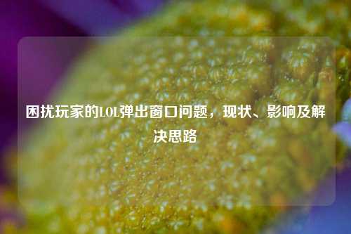 困扰玩家的LOL弹出窗口问题,现状、影响及解决思路
