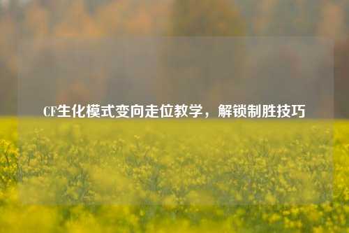 CF生化模式变向走位教学，解锁制胜技巧