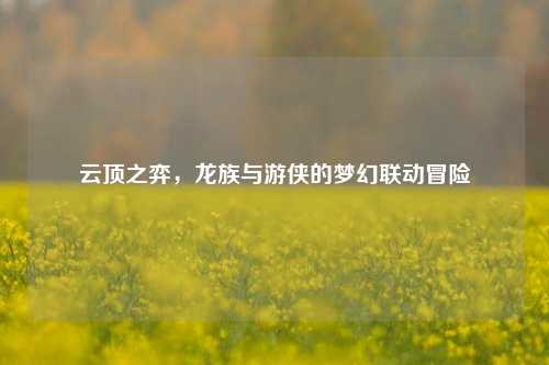 云顶之弈,龙族与游侠的梦幻联动冒险