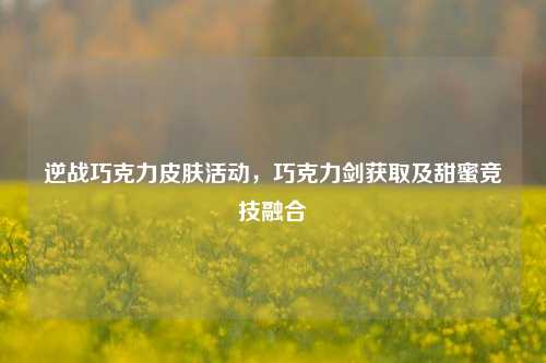 逆战巧克力皮肤活动,巧克力剑获取及甜蜜竞技融合