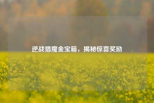 逆战猎魔金宝箱，揭秘惊喜奖励