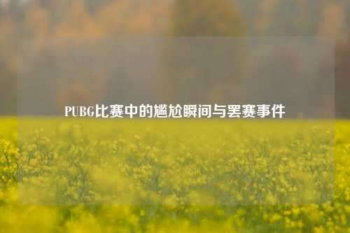 PUBG比赛中的尴尬瞬间与罢赛事件