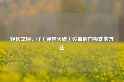 轻松掌握，CF（穿越火线）设置窗口模式的方法