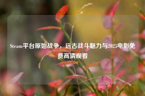 Steam平台原始战争，远古战斗魅力与2025电影免费高清观看