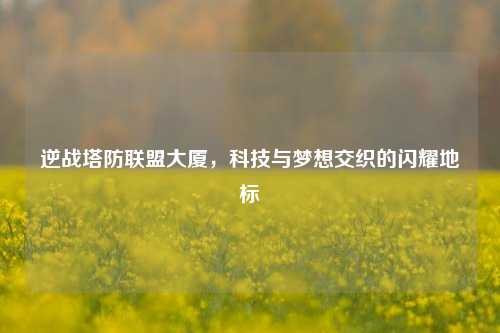 逆战塔防联盟大厦,科技与梦想交织的闪耀地标