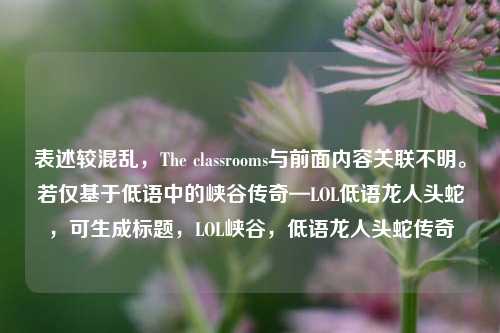 表述较混乱,The classrooms与前面内容关联不明。若仅基于低语中的峡谷传奇—LOL低语龙人头蛇,可生成标题,LOL峡谷,低语龙人头蛇传奇