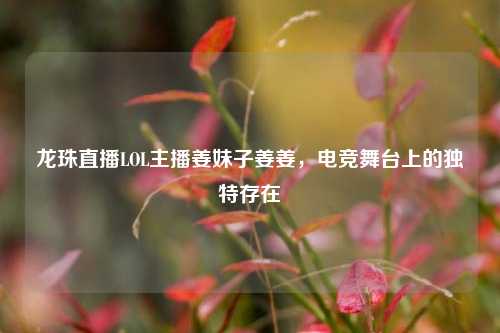 龙珠直播LOL主播姜妹子姜姜,电竞舞台上的独特存在