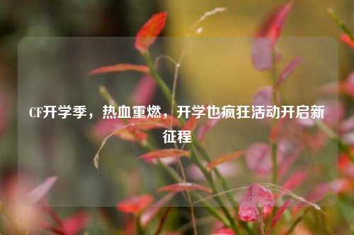 CF开学季，热血重燃，开学也疯狂活动开启新征程